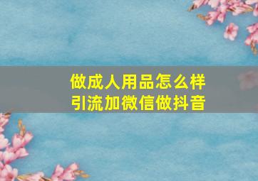 做成人用品怎么样引流加微信做抖音