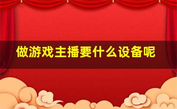 做游戏主播要什么设备呢