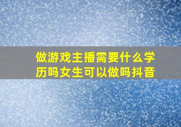 做游戏主播需要什么学历吗女生可以做吗抖音