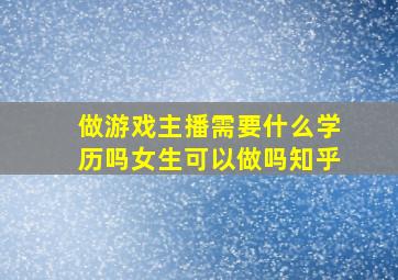 做游戏主播需要什么学历吗女生可以做吗知乎