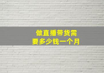 做直播带货需要多少钱一个月