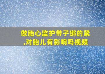 做胎心监护带子绑的紧,对胎儿有影响吗视频