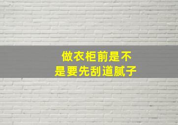 做衣柜前是不是要先刮道腻子