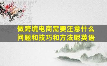 做跨境电商需要注意什么问题和技巧和方法呢英语