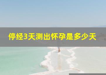 停经3天测出怀孕是多少天