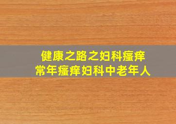 健康之路之妇科瘙痒常年瘙痒妇科中老年人