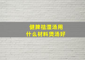 健脾祛湿汤用什么材料煲汤好