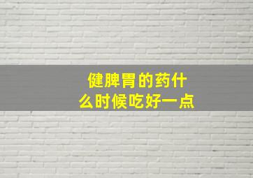 健脾胃的药什么时候吃好一点