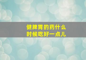 健脾胃的药什么时候吃好一点儿