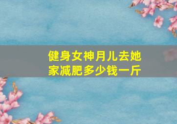 健身女神月儿去她家减肥多少钱一斤