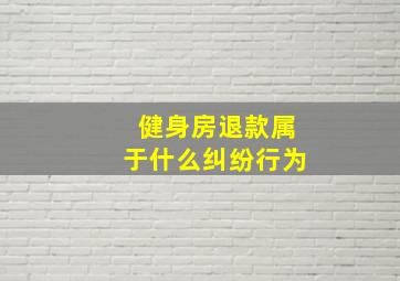 健身房退款属于什么纠纷行为