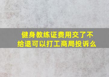 健身教练证费用交了不给退可以打工商局投诉么