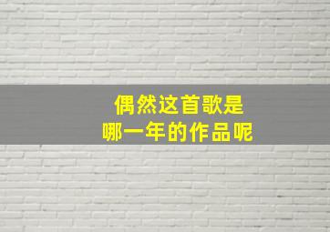 偶然这首歌是哪一年的作品呢