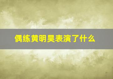 偶练黄明昊表演了什么