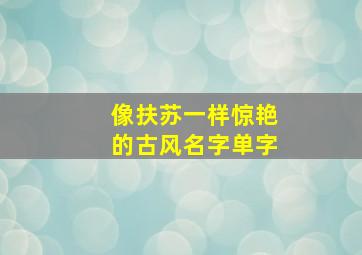 像扶苏一样惊艳的古风名字单字