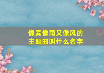 像雾像雨又像风的主题曲叫什么名字