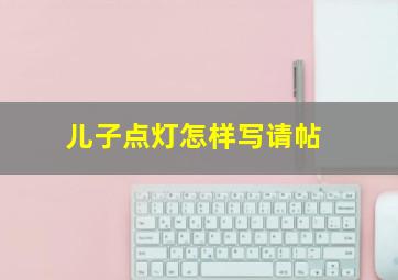 儿子点灯怎样写请帖