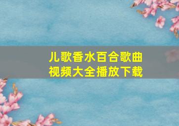 儿歌香水百合歌曲视频大全播放下载