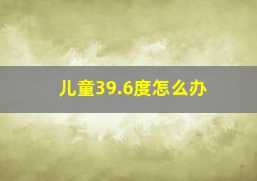 儿童39.6度怎么办