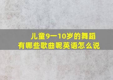 儿童9一10岁的舞蹈有哪些歌曲呢英语怎么说