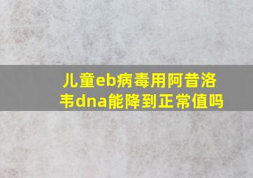 儿童eb病毒用阿昔洛韦dna能降到正常值吗