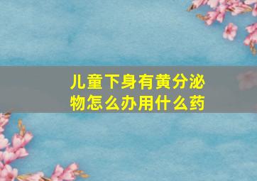 儿童下身有黄分泌物怎么办用什么药