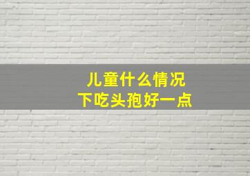 儿童什么情况下吃头孢好一点