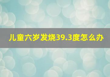 儿童六岁发烧39.3度怎么办