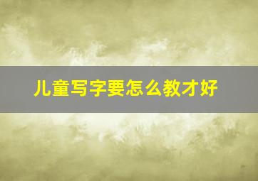 儿童写字要怎么教才好