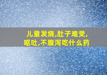 儿童发烧,肚子难受,呕吐,不腹泻吃什么药