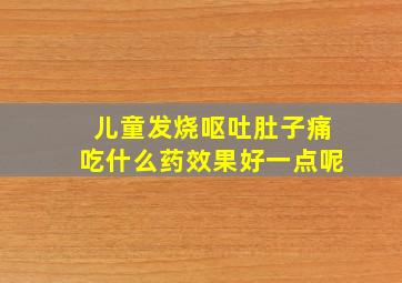 儿童发烧呕吐肚子痛吃什么药效果好一点呢