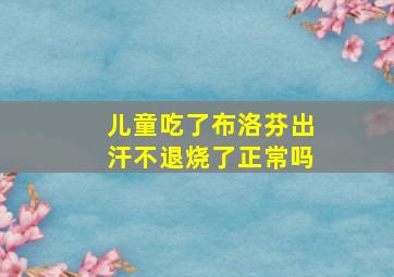 儿童吃了布洛芬出汗不退烧了正常吗