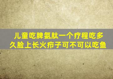 儿童吃脾氨肽一个疗程吃多久脸上长火疖子可不可以吃鱼