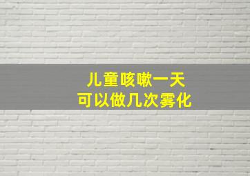 儿童咳嗽一天可以做几次雾化