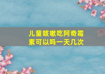 儿童咳嗽吃阿奇霉素可以吗一天几次