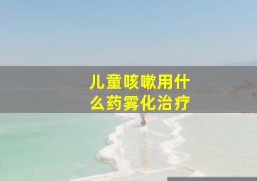 儿童咳嗽用什么药雾化治疗