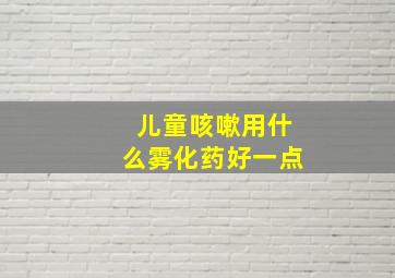 儿童咳嗽用什么雾化药好一点