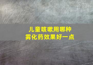 儿童咳嗽用哪种雾化药效果好一点