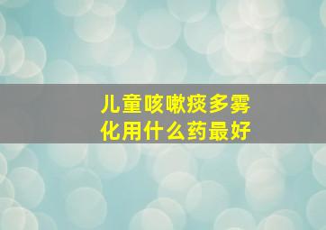 儿童咳嗽痰多雾化用什么药最好