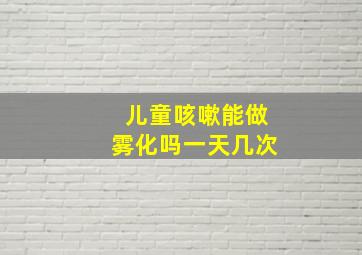 儿童咳嗽能做雾化吗一天几次