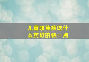 儿童咳黄痰吃什么药好的快一点