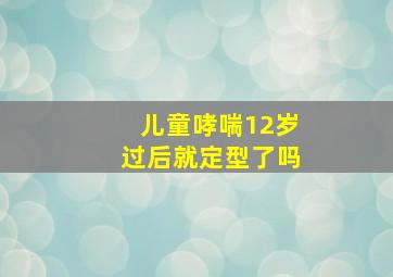 儿童哮喘12岁过后就定型了吗