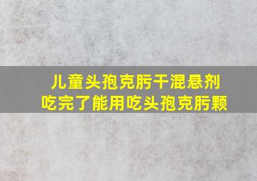 儿童头孢克肟干混悬剂吃完了能用吃头孢克肟颗