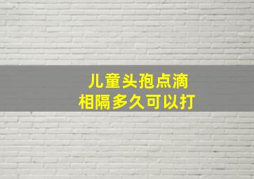 儿童头孢点滴相隔多久可以打