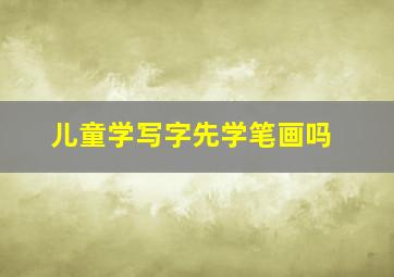 儿童学写字先学笔画吗