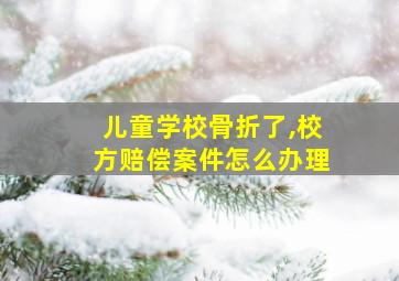 儿童学校骨折了,校方赔偿案件怎么办理