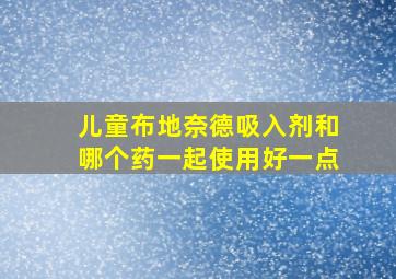 儿童布地奈德吸入剂和哪个药一起使用好一点