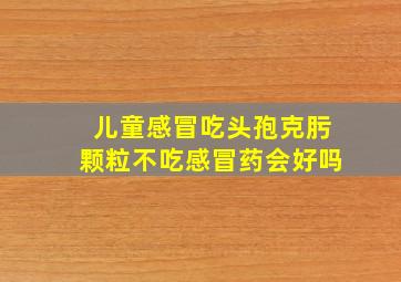 儿童感冒吃头孢克肟颗粒不吃感冒药会好吗