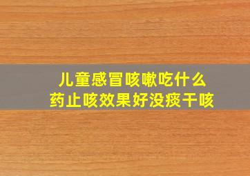 儿童感冒咳嗽吃什么药止咳效果好没痰干咳