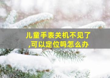 儿童手表关机不见了,可以定位吗怎么办